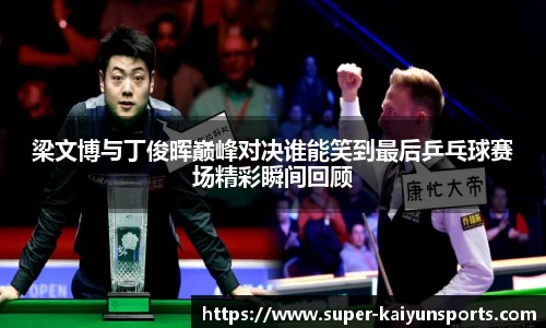 梁文博与丁俊晖巅峰对决谁能笑到最后乒乓球赛场精彩瞬间回顾