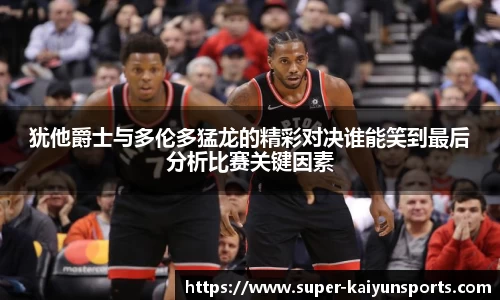 犹他爵士与多伦多猛龙的精彩对决谁能笑到最后分析比赛关键因素
